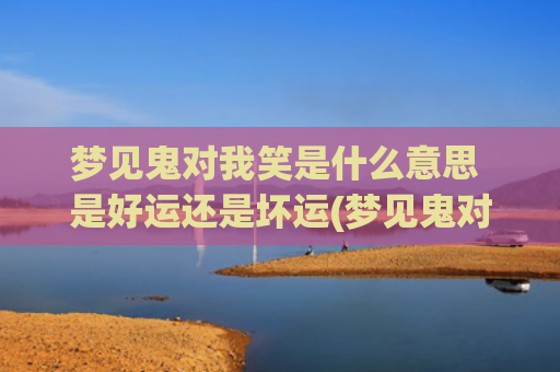 梦见鬼对我笑是什么意思 是好运还是坏运(梦见鬼对我笑是什么情况)