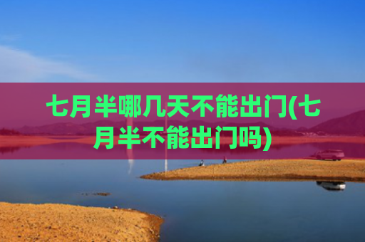 七月半哪几天不能出门(七月半不能出门吗)