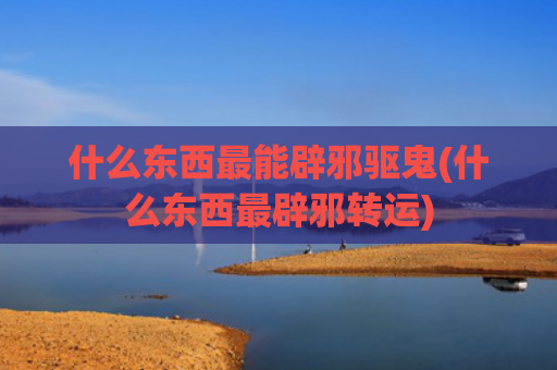 什么东西最能辟邪驱鬼(什么东西最辟邪转运) 什么东西最能辟邪驱鬼(什么东西最辟邪转运)