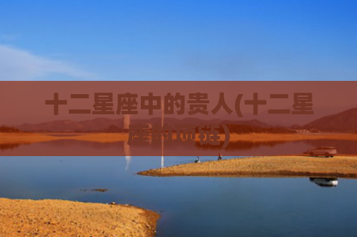 十二星座中的贵人(十二星座的项链) 十二星座中的贵人(十二星座的项链)