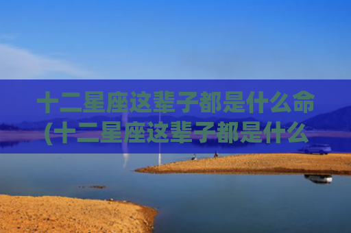 十二星座这辈子都是什么命(十二星座这辈子都是什么命)