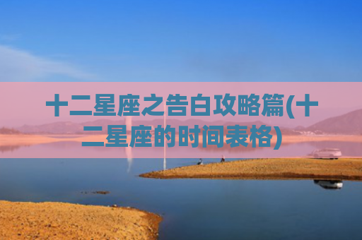 十二星座之告白攻略篇(十二星座的时间表格) 十二星座之告白攻略篇(十二星座的时间表格)