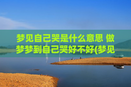 梦见自己哭是什么意思 做梦梦到自己哭好不好(梦见自己哭是什么意思女)