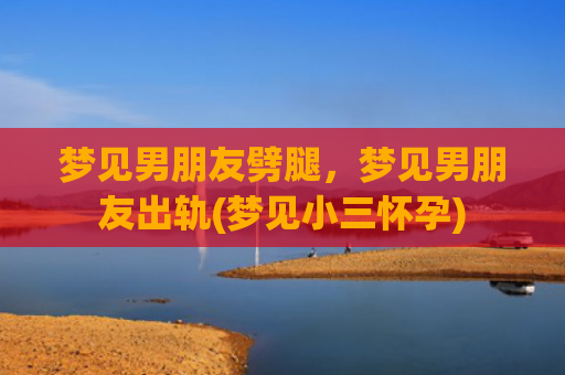 梦见男朋友劈腿，梦见男朋友出轨(梦见小三怀孕)