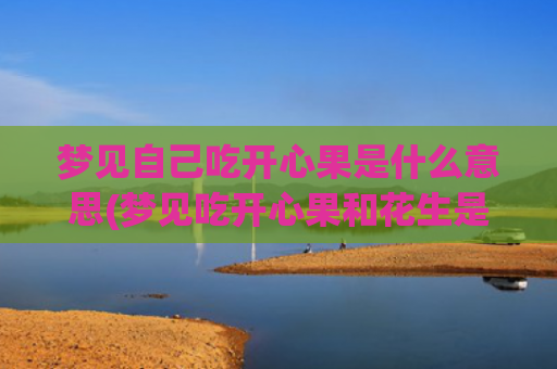 梦见自己吃开心果是什么意思(梦见吃开心果和花生是胎梦吗)