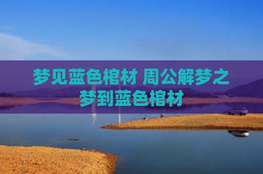 梦见蓝色棺材 周公解梦之梦到蓝色棺材