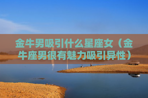金牛男吸引什么星座女（金牛座男很有魅力吸引异性）
