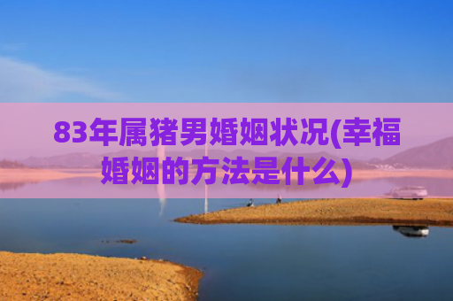 83年属猪男婚姻状况(幸福婚姻的方法是什么)