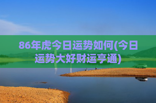 86年虎今日运势如何(今日运势大好财运亨通)