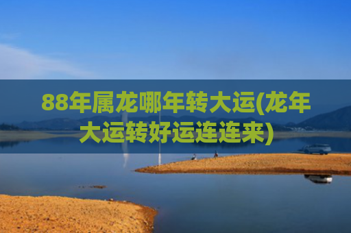 88年属龙哪年转大运(龙年大运转好运连连来)