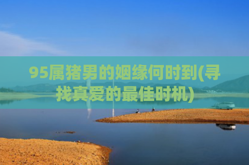 95属猪男的姻缘何时到(寻找真爱的最佳时机)