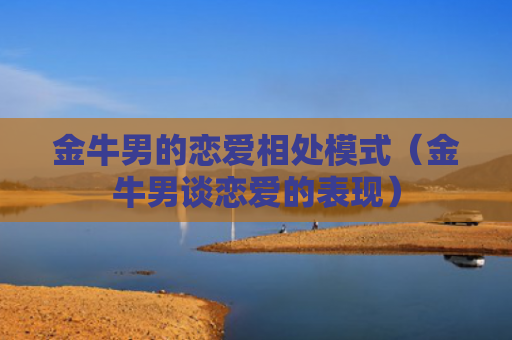 金牛男的恋爱相处模式（金牛男谈恋爱的表现）