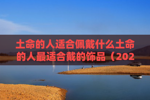 土命的人适合佩戴什么土命的人最适合戴的饰品（2021土命的人适合佩戴什么饰品）