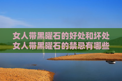 女人带黑曜石的好处和坏处女人带黑曜石的禁忌有哪些（女人戴黑曜石的好处）
