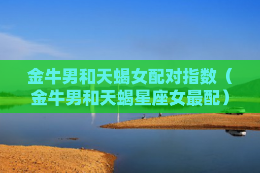 金牛男和天蝎女配对指数（金牛男和天蝎星座女最配）