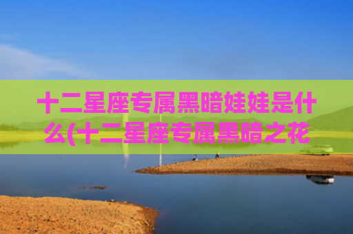 十二星座专属黑暗娃娃是什么(十二星座专属黑暗之花)