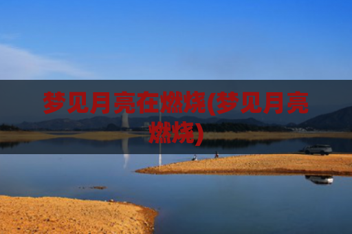 梦见月亮在燃烧(梦见月亮燃烧) 梦见月亮在燃烧(梦见月亮燃烧)