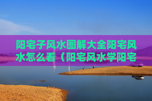 阳宅子风水图解大全阳宅风水怎么看（阳宅风水学阳宅风水图解）