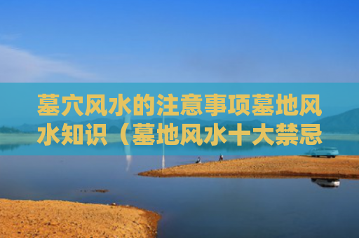 墓穴风水的注意事项墓地风水知识（墓地风水十大禁忌）