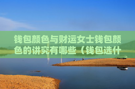 钱包颜色与财运女士钱包颜色的讲究有哪些（钱包选什么颜色聚财女性）