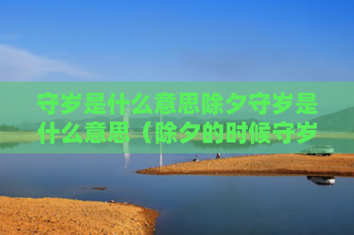守岁是什么意思除夕守岁是什么意思（除夕的时候守岁寓意是什么要有九个字）