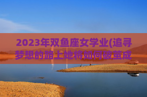 2023年双鱼座女学业(追寻梦想的路上她将如何破茧成蝶)