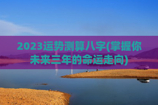 2023运势测算八字(掌握你未来三年的命运走向)