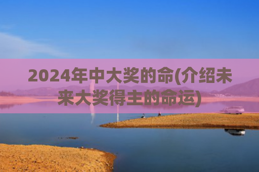2024年中大奖的命(介绍未来大奖得主的命运)