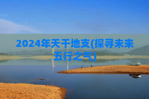 2024年天干地支(探寻未来五行之气)