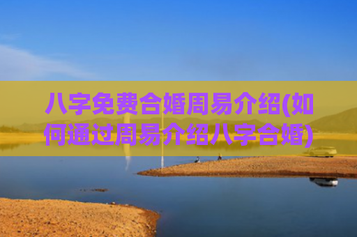 八字免费合婚周易介绍(如何通过周易介绍八字合婚)