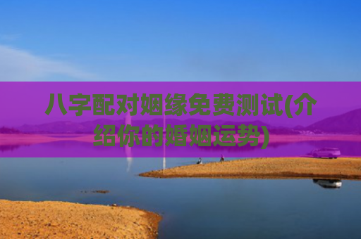 八字配对姻缘免费测试(介绍你的婚姻运势)