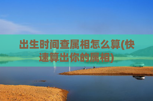 出生时间查属相怎么算(快速算出你的属相)