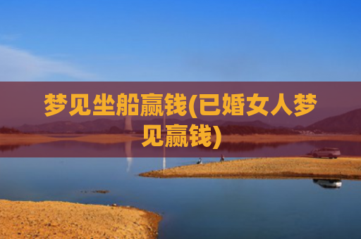 梦见坐船赢钱(已婚女人梦见赢钱)