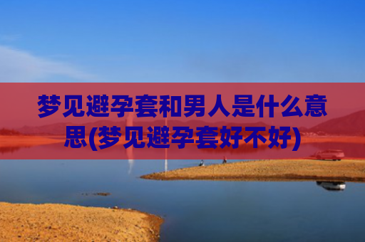梦见避孕套和男人是什么意思(梦见避孕套好不好)