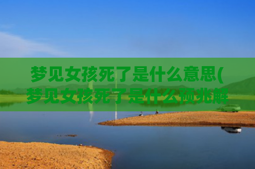 梦见女孩死了是什么意思(梦见女孩死了是什么预兆解梦)