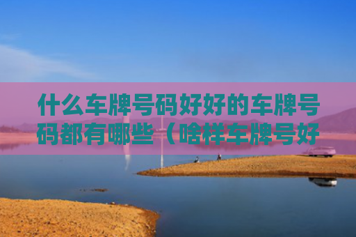 什么车牌号码好好的车牌号码都有哪些（啥样车牌号好）