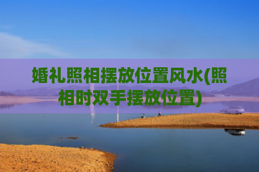 婚礼照相摆放位置风水(照相时双手摆放位置)