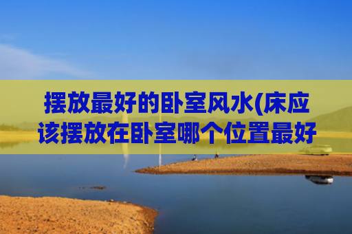 摆放最好的卧室风水(床应该摆放在卧室哪个位置最好)