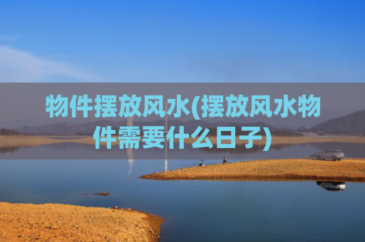 物件摆放风水(摆放风水物件需要什么日子)
