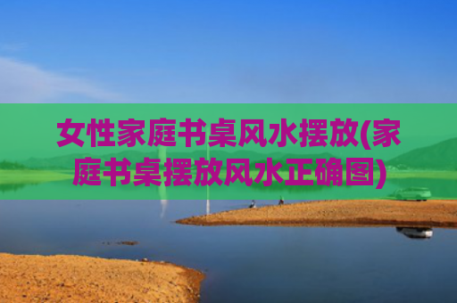 女性家庭书桌风水摆放(家庭书桌摆放风水正确图)