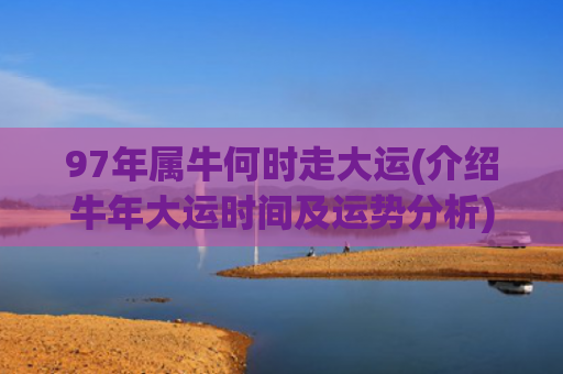 97年属牛何时走大运(介绍牛年大运时间及运势分析)