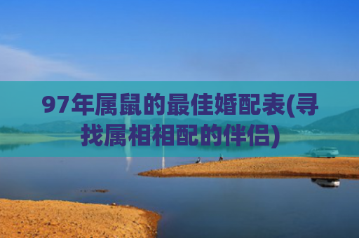 97年属鼠的最佳婚配表(寻找属相相配的伴侣)