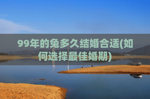 99年的兔多久结婚合适(如何选择最佳婚期)