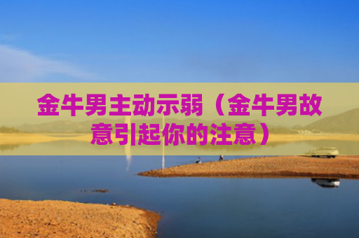 金牛男主动示弱（金牛男故意引起你的注意）