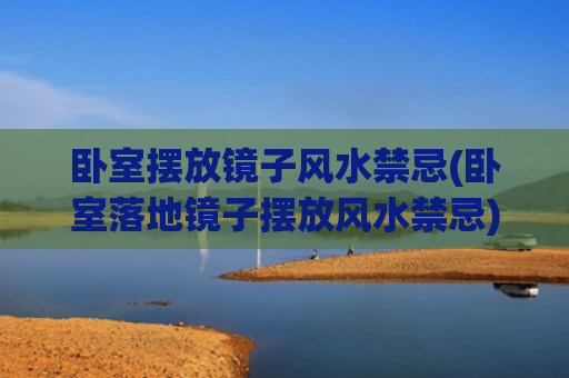 卧室摆放镜子风水禁忌(卧室落地镜子摆放风水禁忌)
