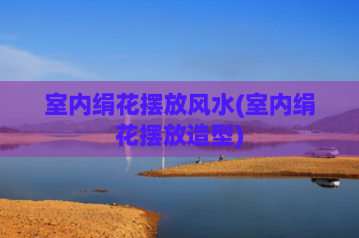 室内绢花摆放风水(室内绢花摆放造型)