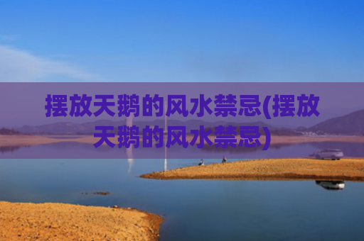 摆放天鹅的风水禁忌(摆放天鹅的风水禁忌)