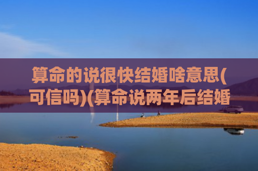 算命的说很快结婚啥意思(可信吗)(算命说两年后结婚)