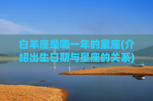 白羊座是哪一年的星座(介绍出生日期与星座的关系)