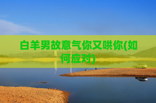 白羊男故意气你又哄你(如何应对)